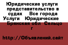 Юридические услуги, представительство в судах. - Все города Услуги » Юридические   . Брянская обл.,Сельцо г.